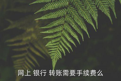 網(wǎng)上 銀行 轉(zhuǎn)賬需要手續(xù)費么