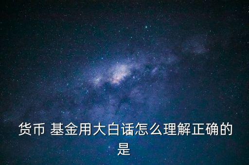  貨幣 基金用大白話怎么理解正確的是