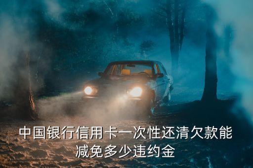  中國(guó)銀行信用卡一次性還清欠款能 減免多少違約金