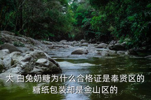 大 白兔奶糖為什么合格證是奉賢區(qū)的糖紙包裝卻是金山區(qū)的