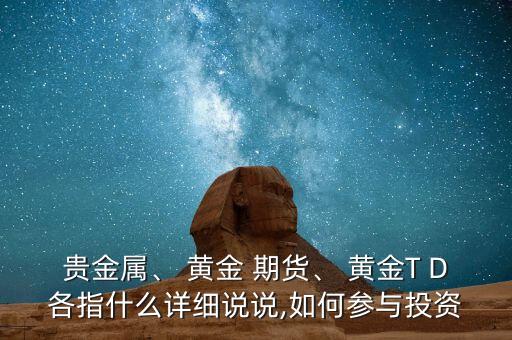 貴金屬、 黃金 期貨、 黃金T D各指什么詳細(xì)說(shuō)說(shuō),如何參與投資