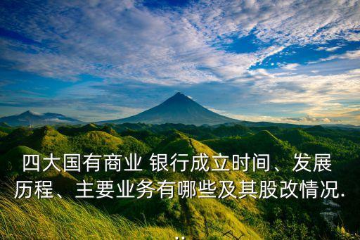 四大國有商業(yè) 銀行成立時間、發(fā)展 歷程、主要業(yè)務(wù)有哪些及其股改情況...