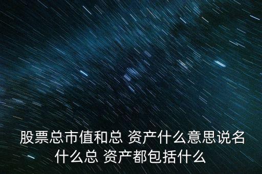  股票總市值和總 資產什么意思說名什么總 資產都包括什么