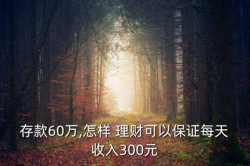 存款60萬,怎樣 理財可以保證每天收入300元