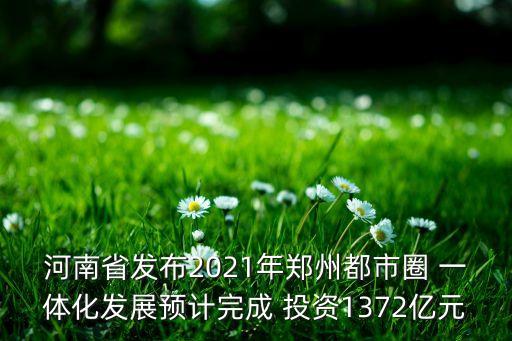 河南省發(fā)布2021年鄭州都市圈 一體化發(fā)展預(yù)計(jì)完成 投資1372億元