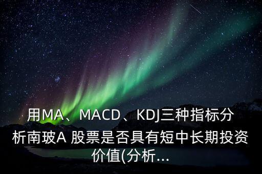 用MA、MACD、KDJ三種指標分析南玻A 股票是否具有短中長期投資價值(分析...