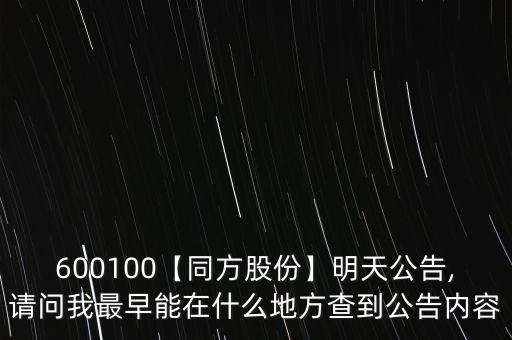 600100【同方股份】明天公告,請(qǐng)問我最早能在什么地方查到公告內(nèi)容