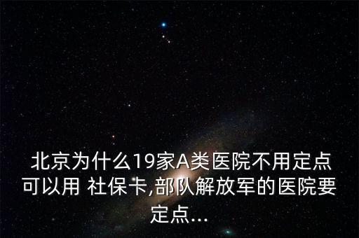  北京為什么19家A類醫(yī)院不用定點可以用 社保卡,部隊解放軍的醫(yī)院要定點...