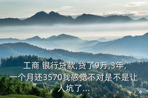  工商 銀行貸款,貸了9萬,3年,一個月還3570我感覺不對是不是讓人坑了...