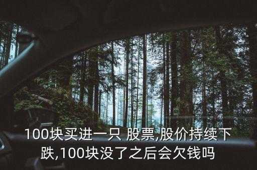 100塊買進一只 股票,股價持續(xù)下跌,100塊沒了之后會欠錢嗎