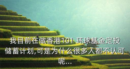 我目前在做香港101 環(huán)球基金定投儲蓄計劃,可是為什么很多人都不認(rèn)可呢...