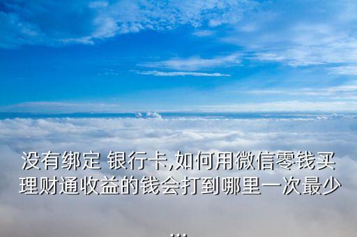 沒有綁定 銀行卡,如何用微信零錢買 理財通收益的錢會打到哪里一次最少...