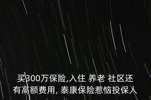 買300萬保險,入住 養(yǎng)老 社區(qū)還有高額費用, 泰康保險惹惱投保人