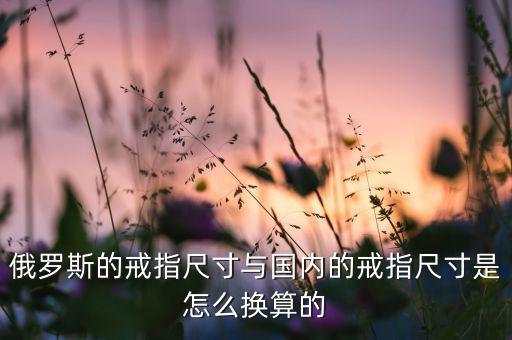 俄羅斯的戒指尺寸與國內(nèi)的戒指尺寸是怎么換算的