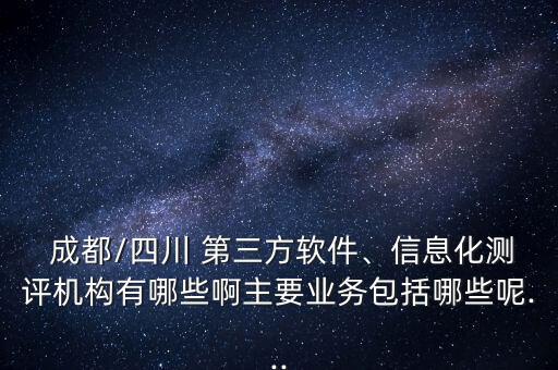  成都/四川 第三方軟件、信息化測(cè)評(píng)機(jī)構(gòu)有哪些啊主要業(yè)務(wù)包括哪些呢...