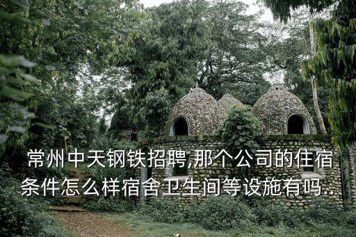  常州中天鋼鐵招聘,那個(gè)公司的住宿條件怎么樣宿舍衛(wèi)生間等設(shè)施有嗎...