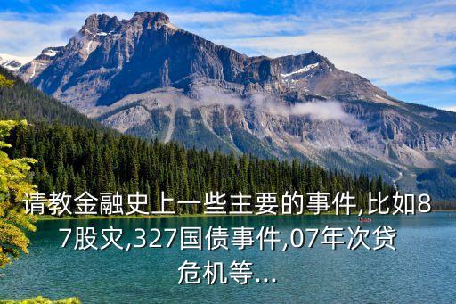 請教金融史上一些主要的事件,比如87股災(zāi),327國債事件,07年次貸危機等...