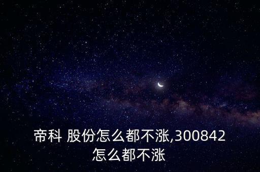 帝科 股份怎么都不漲,300842怎么都不漲