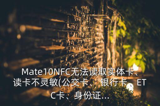 Mate10NFC無法讀取實(shí)體卡、讀卡不靈敏(公交卡、 銀行卡、ETC卡、身份證...