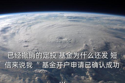 已經撤銷的定投 基金為什么還發(fā) 短信來說我“ 基金開戶申請已確認成功...