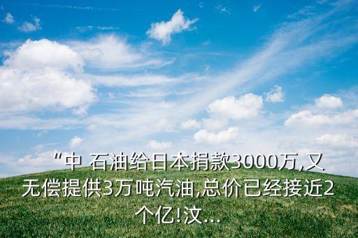 “中 石油給日本捐款3000萬,又無償提供3萬噸汽油,總價已經(jīng)接近2個億!汶...