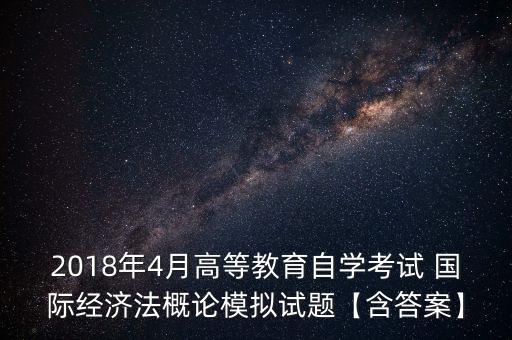 2018年4月高等教育自學(xué)考試 國際經(jīng)濟法概論模擬試題【含答案】