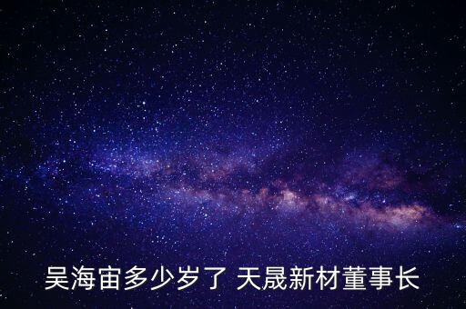 吳海宙多少歲了 天晟新材董事長