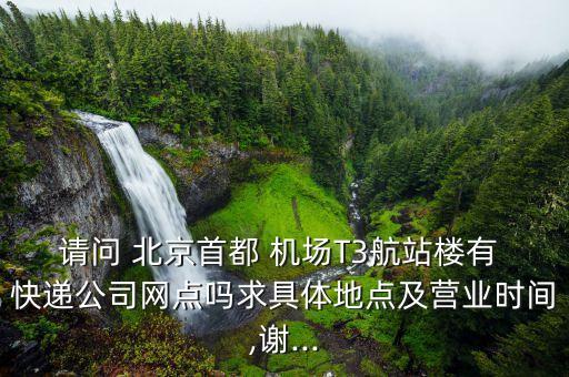 請(qǐng)問(wèn) 北京首都 機(jī)場(chǎng)T3航站樓有 快遞公司網(wǎng)點(diǎn)嗎求具體地點(diǎn)及營(yíng)業(yè)時(shí)間,謝...