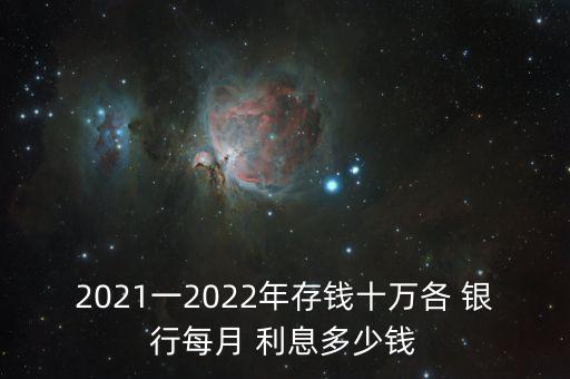 2021一2022年存錢(qián)十萬(wàn)各 銀行每月 利息多少錢(qián)