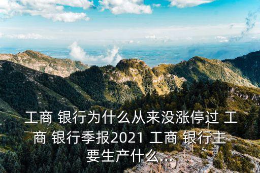  工商 銀行為什么從來沒漲停過 工商 銀行季報(bào)2021 工商 銀行主要生產(chǎn)什么...