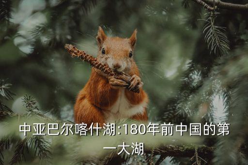 中亞巴爾喀什湖:180年前中國的第一大湖