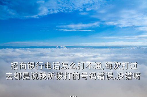  招商銀行電話怎么打不通,每次打過去都是說我所撥打的號碼錯誤,沒錯呀...