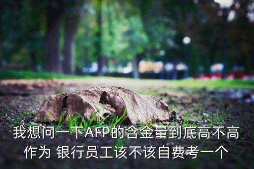 我想問一下AFP的含金量到底高不高作為 銀行員工該不該自費考一個