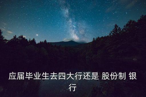 應屆畢業(yè)生去四大行還是 股份制 銀行