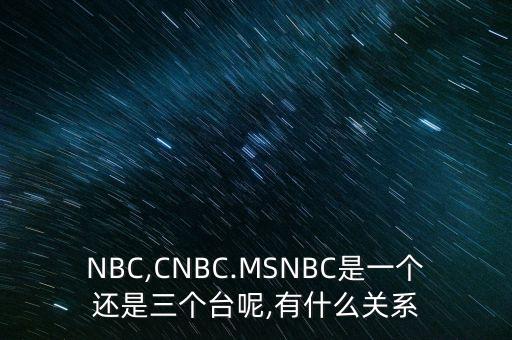 NBC,CNBC.MSNBC是一個還是三個臺呢,有什么關(guān)系