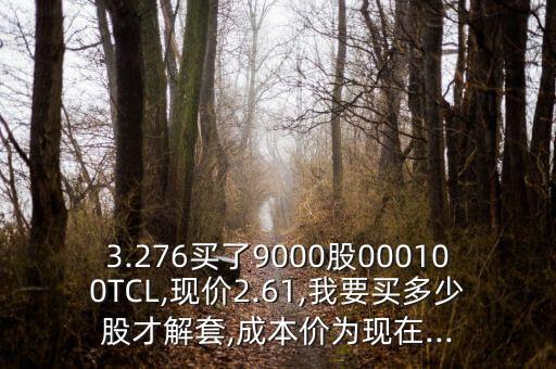 3.276買(mǎi)了9000股000100TCL,現(xiàn)價(jià)2.61,我要買(mǎi)多少股才解套,成本價(jià)為現(xiàn)在...