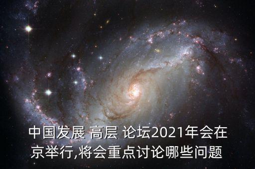 中國發(fā)展 高層 論壇2021年會在京舉行,將會重點討論哪些問題