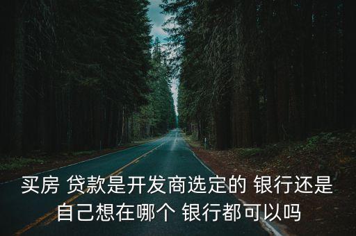 買房 貸款是開發(fā)商選定的 銀行還是自己想在哪個(gè) 銀行都可以嗎