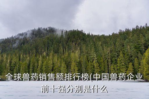 全球獸藥銷售額排行榜(中國獸藥企業(yè)前十強(qiáng)分別是什么