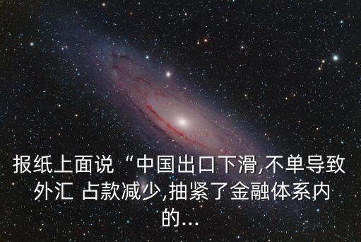 報(bào)紙上面說(shuō)“中國(guó)出口下滑,不單導(dǎo)致 外匯 占款減少,抽緊了金融體系內(nèi)的...