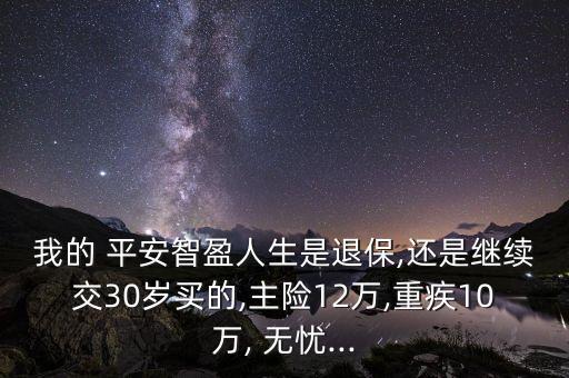 我的 平安智盈人生是退保,還是繼續(xù)交30歲買的,主險12萬,重疾10萬, 無憂...