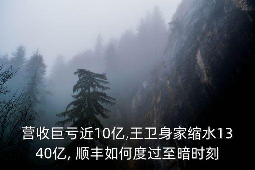 營(yíng)收巨虧近10億,王衛(wèi)身家縮水1340億, 順豐如何度過(guò)至暗時(shí)刻