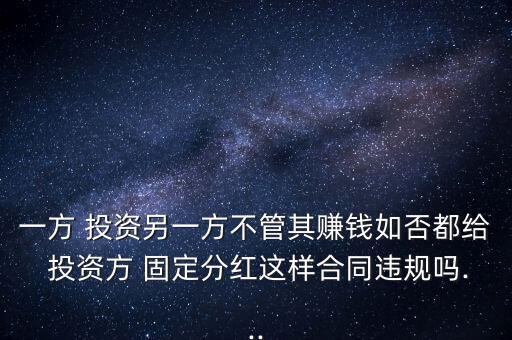 一方 投資另一方不管其賺錢如否都給 投資方 固定分紅這樣合同違規(guī)嗎...