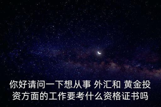 你好請(qǐng)問一下想從事 外匯和 黃金投資方面的工作要考什么資格證書嗎