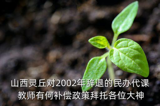 山西靈丘對(duì)2002年辭退的民辦代課 教師有何補(bǔ)償政策拜托各位大神