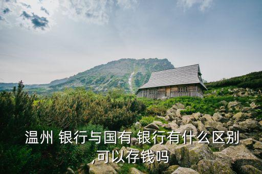  溫州 銀行與國(guó)有 銀行有什么區(qū)別,可以存錢(qián)嗎