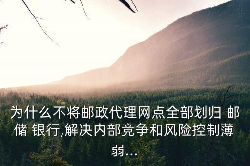 為什么不將郵政代理網點全部劃歸 郵儲 銀行,解決內部競爭和風險控制薄弱...