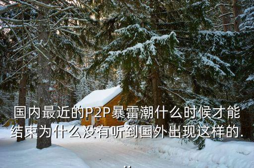 國內(nèi)最近的P2P暴雷潮什么時候才能結(jié)束為什么沒有聽到國外出現(xiàn)這樣的...