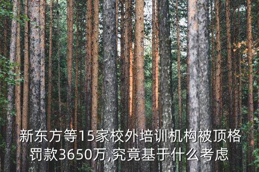  新東方等15家校外培訓機構被頂格罰款3650萬,究竟基于什么考慮