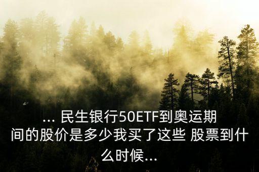 ... 民生銀行50ETF到奧運期間的股價是多少我買了這些 股票到什么時候...